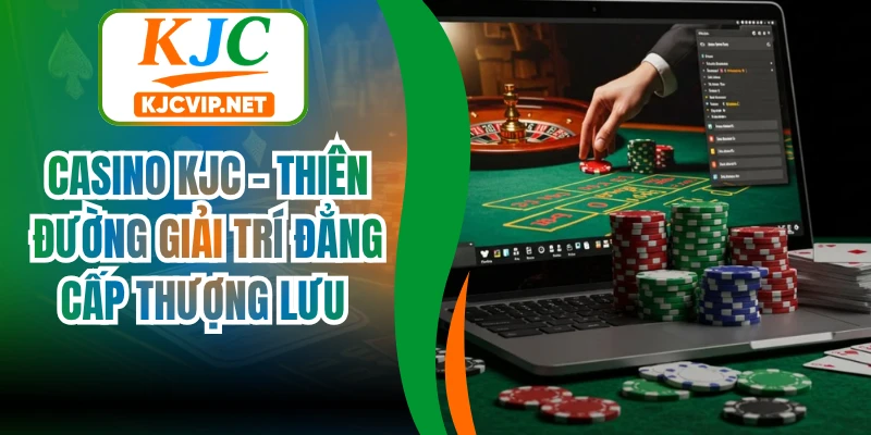 Casino KJC - Thiên Đường Giải Trí Đẳng Cấp Thượng Lưu 